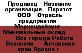 Продавец › Название организации ­ Паритет, ООО › Отрасль предприятия ­ Мерчендайзинг › Минимальный оклад ­ 24 000 - Все города Работа » Вакансии   . Алтайский край,Яровое г.